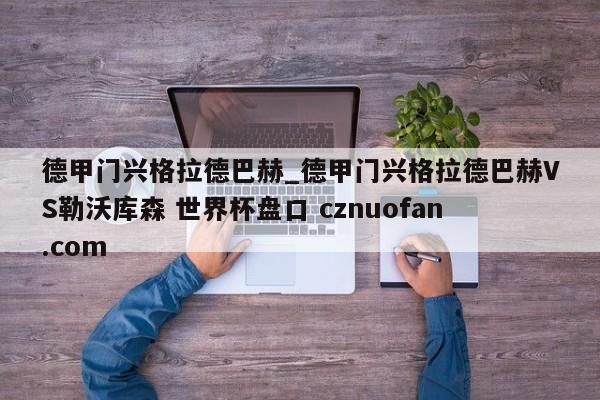 德甲门兴格拉德巴赫_德甲门兴格拉德巴赫VS勒沃库森 世界杯盘口 cznuofan.com