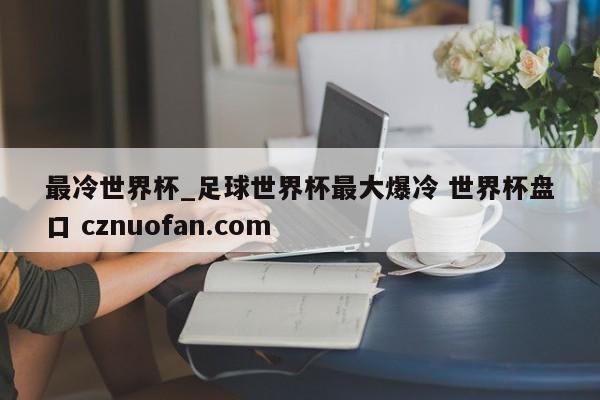 最冷世界杯_足球世界杯最大爆冷 世界杯盘口 cznuofan.com