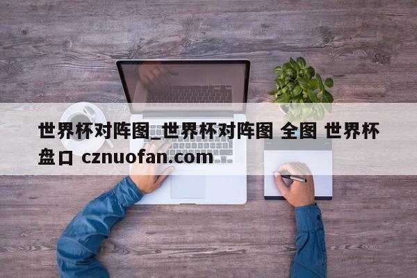 世界杯对阵图_世界杯对阵图 全图 世界杯盘口 cznuofan.com