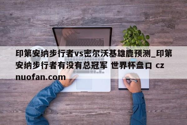 印第安纳步行者vs密尔沃基雄鹿预测_印第安纳步行者有没有总冠军 世界杯盘口 cznuofan.com