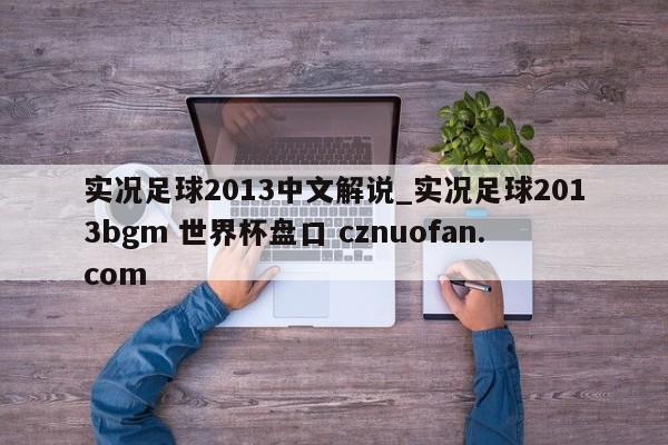 实况足球2013中文解说_实况足球2013bgm 世界杯盘口 cznuofan.com