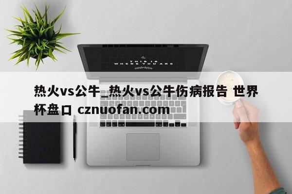 热火vs公牛_热火vs公牛伤病报告 世界杯盘口 cznuofan.com
