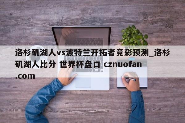 洛杉矶湖人vs波特兰开拓者竞彩预测_洛杉矶湖人比分 世界杯盘口 cznuofan.com