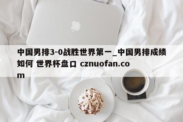 中国男排3-0战胜世界第一_中国男排成绩如何 世界杯盘口 cznuofan.com
