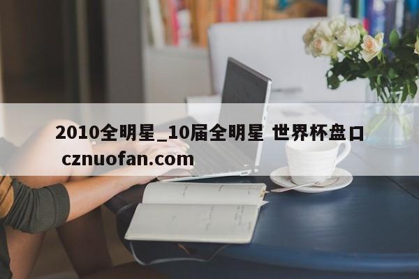2010全明星_10届全明星 世界杯盘口 cznuofan.com