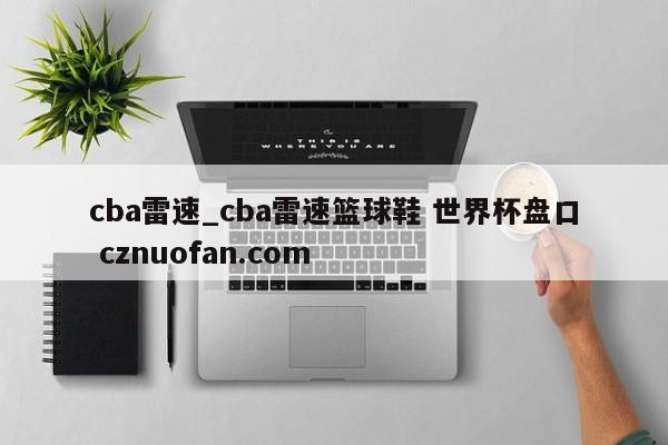 cba雷速_cba雷速篮球鞋 世界杯盘口 cznuofan.com